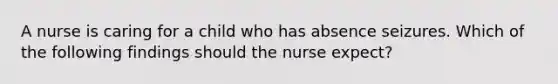 A nurse is caring for a child who has absence seizures. Which of the following findings should the nurse expect?