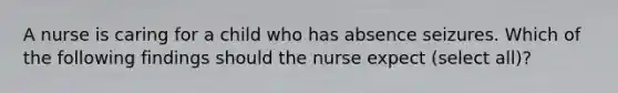 A nurse is caring for a child who has absence seizures. Which of the following findings should the nurse expect (select all)?