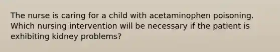 The nurse is caring for a child with acetaminophen poisoning. Which nursing intervention will be necessary if the patient is exhibiting kidney problems?