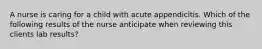 A nurse is caring for a child with acute appendicitis. Which of the following results of the nurse anticipate when reviewing this clients lab results?