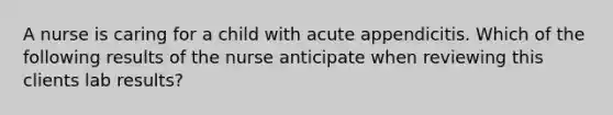 A nurse is caring for a child with acute appendicitis. Which of the following results of the nurse anticipate when reviewing this clients lab results?