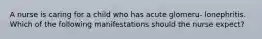 A nurse is caring for a child who has acute glomeru- lonephritis. Which of the following manifestations should the nurse expect?