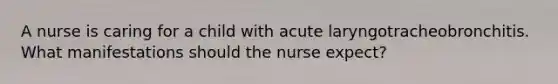 A nurse is caring for a child with acute laryngotracheobronchitis. What manifestations should the nurse expect?