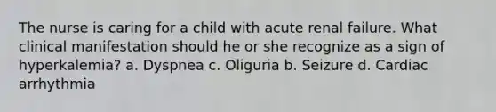 The nurse is caring for a child with acute renal failure. What clinical manifestation should he or she recognize as a sign of hyperkalemia? a. Dyspnea c. Oliguria b. Seizure d. Cardiac arrhythmia