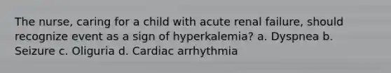 The nurse, caring for a child with acute renal failure, should recognize event as a sign of hyperkalemia? a. Dyspnea b. Seizure c. Oliguria d. Cardiac arrhythmia