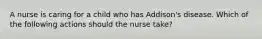 A nurse is caring for a child who has Addison's disease. Which of the following actions should the nurse take?