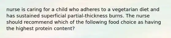 nurse is caring for a child who adheres to a vegetarian diet and has sustained superficial partial-thickness burns. The nurse should recommend which of the following food choice as having the highest protein content?