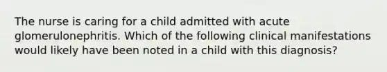 The nurse is caring for a child admitted with acute glomerulonephritis. Which of the following clinical manifestations would likely have been noted in a child with this diagnosis?