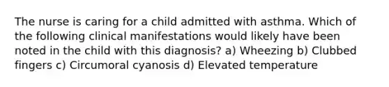 The nurse is caring for a child admitted with asthma. Which of the following clinical manifestations would likely have been noted in the child with this diagnosis? a) Wheezing b) Clubbed fingers c) Circumoral cyanosis d) Elevated temperature