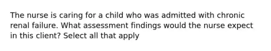 The nurse is caring for a child who was admitted with chronic renal failure. What assessment findings would the nurse expect in this client? Select all that apply