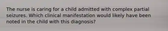 The nurse is caring for a child admitted with complex partial seizures. Which clinical manifestation would likely have been noted in the child with this diagnosis?