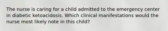 The nurse is caring for a child admitted to the emergency center in diabetic ketoacidosis. Which clinical manifestations would the nurse most likely note in this child?