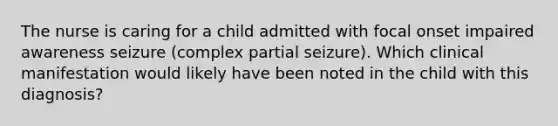 The nurse is caring for a child admitted with focal onset impaired awareness seizure (complex partial seizure). Which clinical manifestation would likely have been noted in the child with this diagnosis?