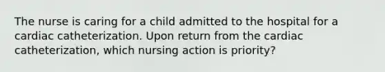 The nurse is caring for a child admitted to the hospital for a cardiac catheterization. Upon return from the cardiac catheterization, which nursing action is priority?