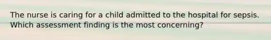 The nurse is caring for a child admitted to the hospital for sepsis. Which assessment finding is the most concerning?