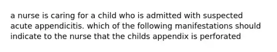 a nurse is caring for a child who is admitted with suspected acute appendicitis. which of the following manifestations should indicate to the nurse that the childs appendix is perforated