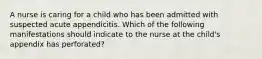 A nurse is caring for a child who has been admitted with suspected acute appendicitis. Which of the following manifestations should indicate to the nurse at the child's appendix has perforated?