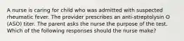 A nurse is caring for child who was admitted with suspected rheumatic fever. The provider prescribes an anti-streptolysin O (ASO) titer. The parent asks the nurse the purpose of the test. Which of the following responses should the nurse make?