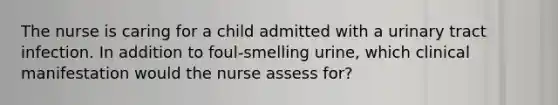 The nurse is caring for a child admitted with a urinary tract infection. In addition to foul-smelling urine, which clinical manifestation would the nurse assess for?