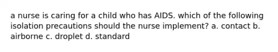 a nurse is caring for a child who has AIDS. which of the following isolation precautions should the nurse implement? a. contact b. airborne c. droplet d. standard