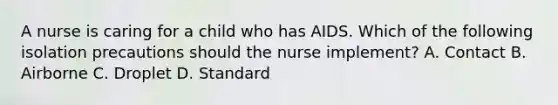 A nurse is caring for a child who has AIDS. Which of the following isolation precautions should the nurse implement? A. Contact B. Airborne C. Droplet D. Standard