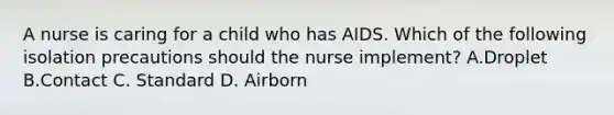 A nurse is caring for a child who has AIDS. Which of the following isolation precautions should the nurse implement? A.Droplet B.Contact C. Standard D. Airborn