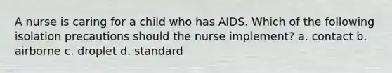 A nurse is caring for a child who has AIDS. Which of the following isolation precautions should the nurse implement? a. contact b. airborne c. droplet d. standard