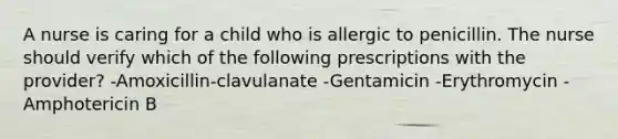 A nurse is caring for a child who is allergic to penicillin. The nurse should verify which of the following prescriptions with the provider? -Amoxicillin-clavulanate -Gentamicin -Erythromycin -Amphotericin B