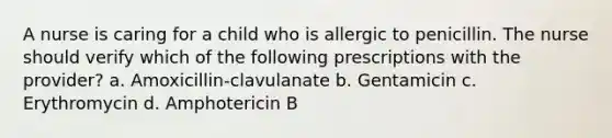 A nurse is caring for a child who is allergic to penicillin. The nurse should verify which of the following prescriptions with the provider? a. Amoxicillin-clavulanate b. Gentamicin c. Erythromycin d. Amphotericin B