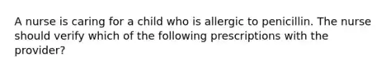 A nurse is caring for a child who is allergic to penicillin. The nurse should verify which of the following prescriptions with the provider?