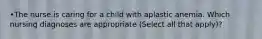•The nurse is caring for a child with aplastic anemia. Which nursing diagnoses are appropriate (Select all that apply)?
