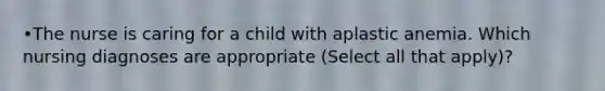 •The nurse is caring for a child with aplastic anemia. Which nursing diagnoses are appropriate (Select all that apply)?