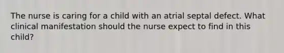 The nurse is caring for a child with an atrial septal defect. What clinical manifestation should the nurse expect to find in this child?