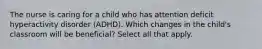 The nurse is caring for a child who has attention deficit hyperactivity disorder (ADHD). Which changes in the child's classroom will be beneficial? Select all that apply.