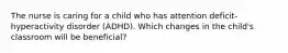 The nurse is caring for a child who has attention deficit-hyperactivity disorder (ADHD). Which changes in the child's classroom will be beneficial?