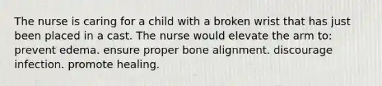 The nurse is caring for a child with a broken wrist that has just been placed in a cast. The nurse would elevate the arm to: prevent edema. ensure proper bone alignment. discourage infection. promote healing.