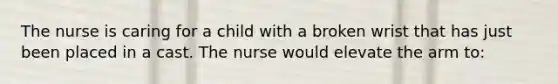 The nurse is caring for a child with a broken wrist that has just been placed in a cast. The nurse would elevate the arm to: