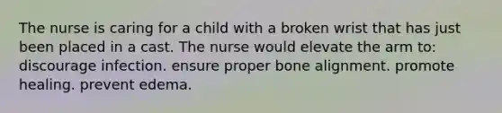 The nurse is caring for a child with a broken wrist that has just been placed in a cast. The nurse would elevate the arm to: discourage infection. ensure proper bone alignment. promote healing. prevent edema.