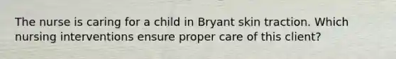 The nurse is caring for a child in Bryant skin traction. Which nursing interventions ensure proper care of this client?