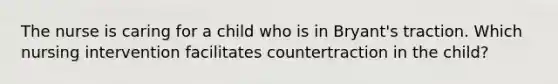 The nurse is caring for a child who is in Bryant's traction. Which nursing intervention facilitates countertraction in the child?