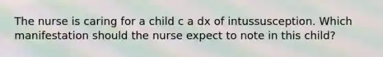 The nurse is caring for a child c a dx of intussusception. Which manifestation should the nurse expect to note in this child?