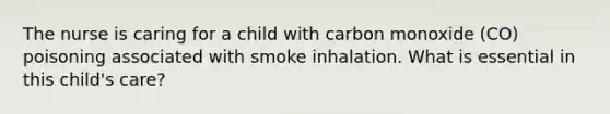 The nurse is caring for a child with carbon monoxide (CO) poisoning associated with smoke inhalation. What is essential in this child's care?