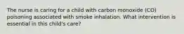 The nurse is caring for a child with carbon monoxide (CO) poisoning associated with smoke inhalation. What intervention is essential in this child's care?