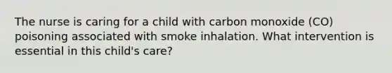 The nurse is caring for a child with carbon monoxide (CO) poisoning associated with smoke inhalation. What intervention is essential in this child's care?