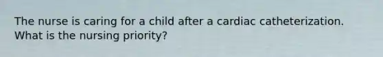 The nurse is caring for a child after a cardiac catheterization. What is the nursing priority?