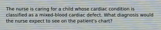 The nurse is caring for a child whose cardiac condition is classified as a mixed-blood cardiac defect. What diagnosis would the nurse expect to see on the patient's chart?