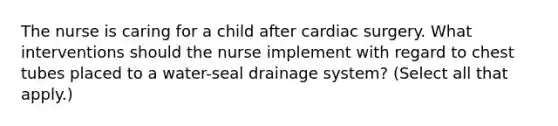 The nurse is caring for a child after cardiac surgery. What interventions should the nurse implement with regard to chest tubes placed to a water-seal drainage system? (Select all that apply.)