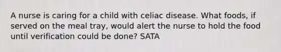 A nurse is caring for a child with celiac disease. What foods, if served on the meal tray, would alert the nurse to hold the food until verification could be done? SATA