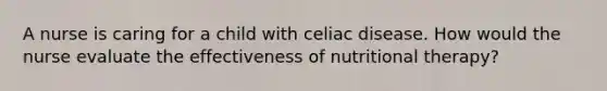 A nurse is caring for a child with celiac disease. How would the nurse evaluate the effectiveness of nutritional therapy?