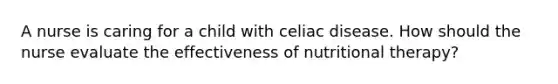 A nurse is caring for a child with celiac disease. How should the nurse evaluate the effectiveness of nutritional therapy?